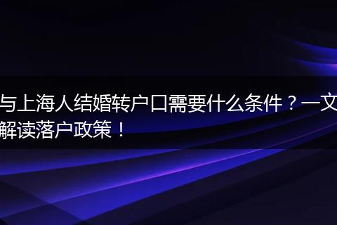 与上海人结婚转户口需要什么条件?一文解读落户政策!