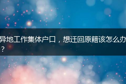 异地工作集体户口,想迁回原籍该怎么办?