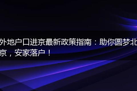 外地户口进京最新政策指南:助你圆梦北京,安家落户!