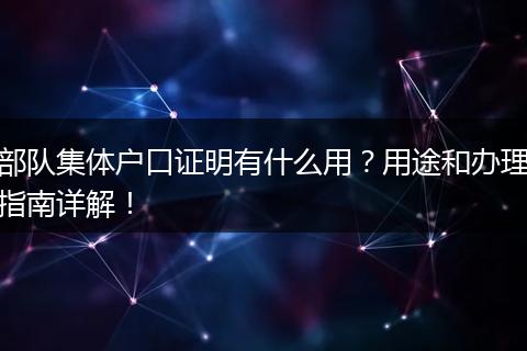 部队集体户口证明有什么用?用途和办理指南详解!
