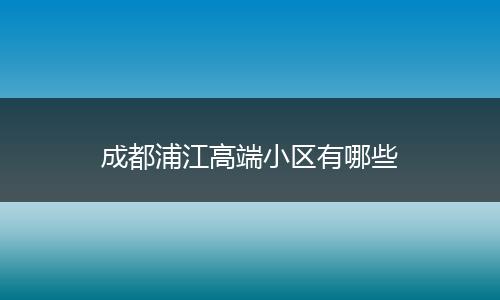 成都浦江高端小区有哪些