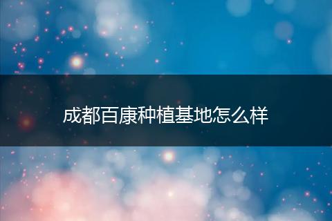 成都百康种植基地怎么样