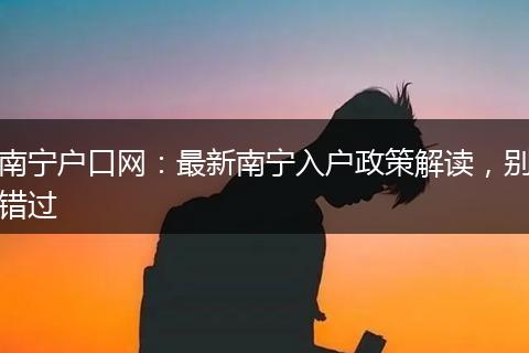 南宁户口网：最新南宁入户政策解读，别错过