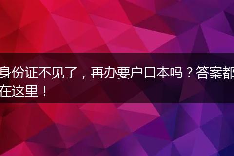 身份证不见了，再办要户口本吗？答案都在这里！