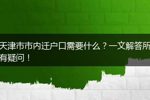 天津市市内迁户口需要什么？一文解答所有疑问！