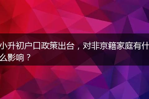 小升初户口政策出台，对非京籍家庭有什么影响？