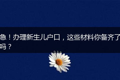 急！办理新生儿户口，这些材料你备齐了吗？