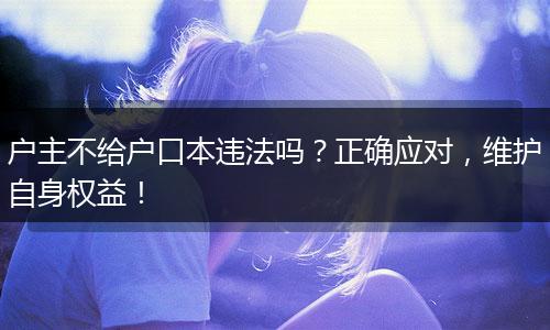 户主不给户口本违法吗？正确应对，维护自身权益！