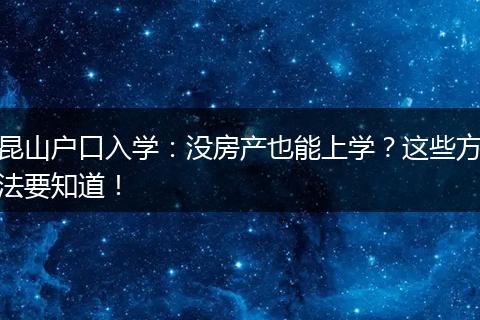 昆山户口入学：没房产也能上学？这些方法要知道！