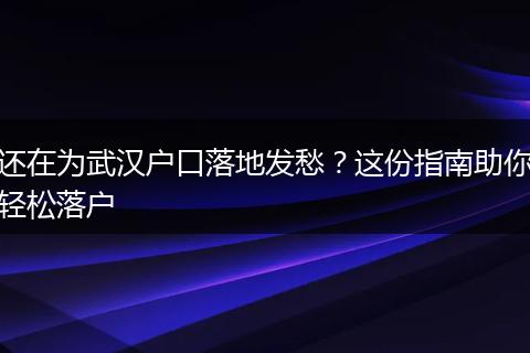 还在为武汉户口落地发愁？这份指南助你轻松落户