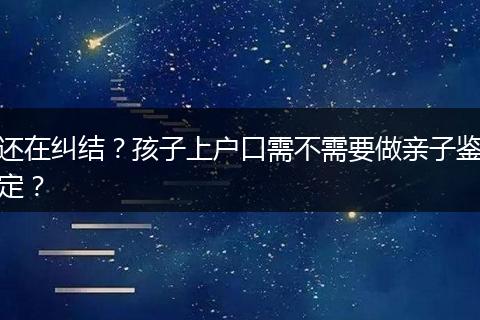 还在纠结？孩子上户口需不需要做亲子鉴定？