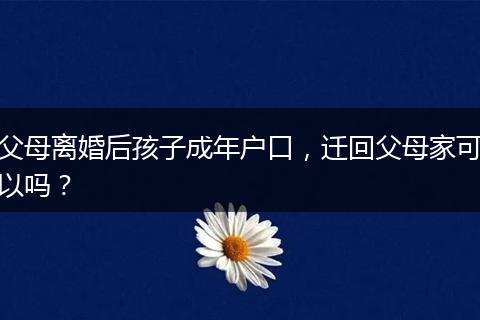父母离婚后孩子成年户口，迁回父母家可以吗？