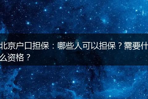 北京户口担保：哪些人可以担保？需要什么资格？