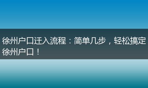 徐州户口迁入流程：简单几步，轻松搞定徐州户口！