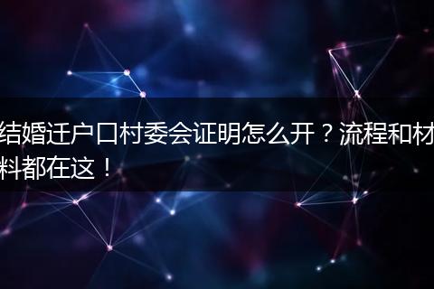 结婚迁户口村委会证明怎么开？流程和材料都在这！