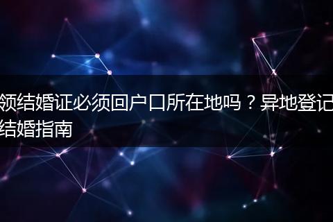 领结婚证必须回户口所在地吗？异地登记结婚指南