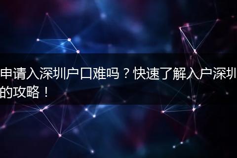 申请入深圳户口难吗？快速了解入户深圳的攻略！