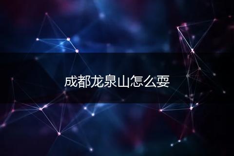 成都龙泉山怎么耍