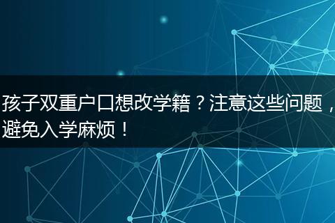 孩子双重户口想改学籍？注意这些问题，避免入学麻烦！
