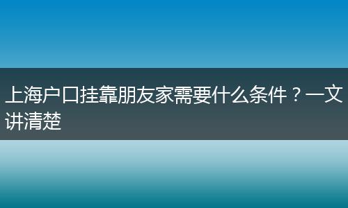 上海户口挂靠朋友家需要什么条件?一文讲清楚