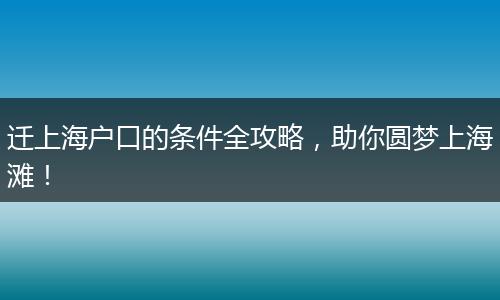 迁上海户口的条件全攻略，助你圆梦上海滩！