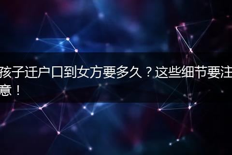 孩子迁户口到女方要多久?这些细节要注意!