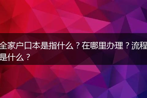全家户口本是指什么？在哪里办理？流程是什么？