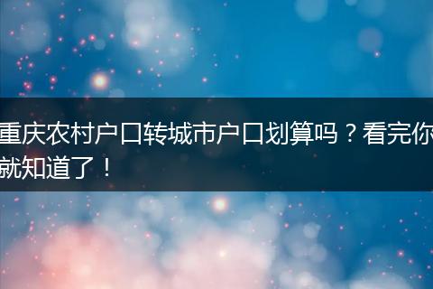 重庆农村户口转城市户口划算吗？看完你就知道了！
