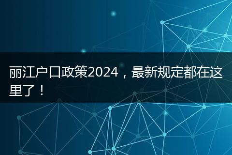 丽江户口政策2024，最新规定都在这里了！