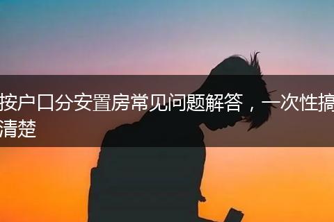 按户口分安置房常见问题解答，一次性搞清楚