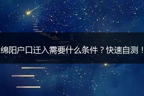 绵阳户口迁入需要什么条件？快速自测！