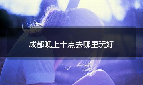 成都晚上十点去哪里玩好