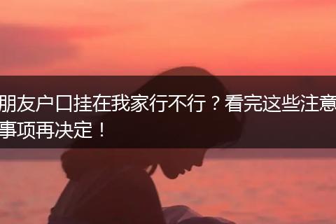 朋友户口挂在我家行不行？看完这些注意事项再决定！