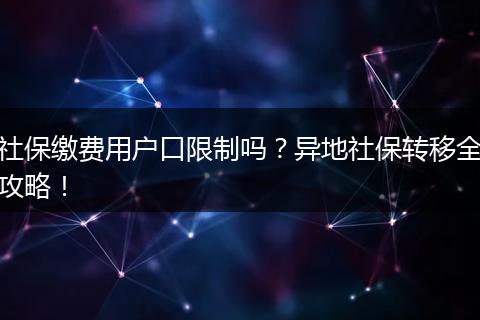 社保缴费用户口限制吗？异地社保转移全攻略！
