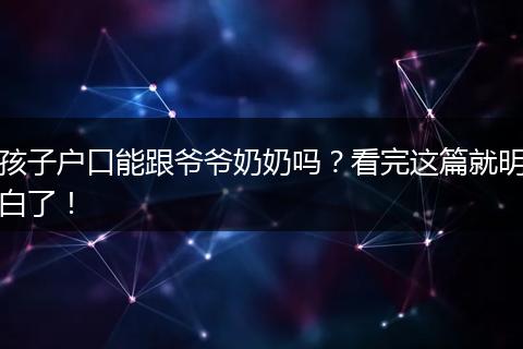 孩子户口能跟爷爷奶奶吗?看完这篇就明白了!