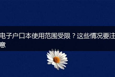 电子户口本使用范围受限？这些情况要注意