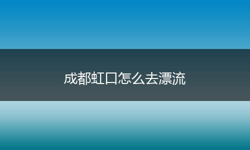 成都虹口怎么去漂流
