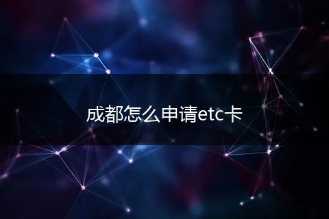 成都怎么申请etc卡