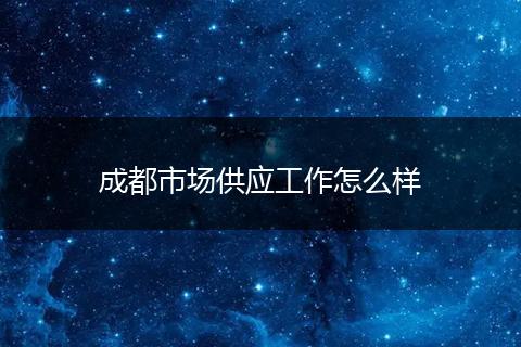 成都市场供应工作怎么样