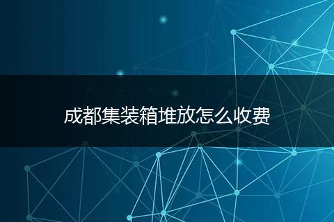 成都集装箱堆放怎么收费