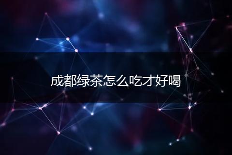 成都绿茶怎么吃才好喝