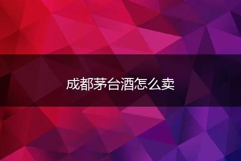 成都茅台酒怎么卖