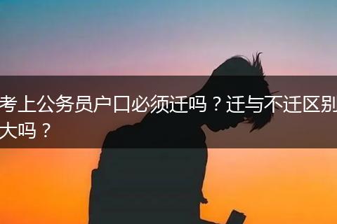 考上公务员户口必须迁吗?迁与不迁区别大吗?