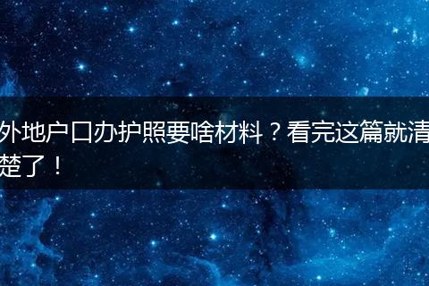 外地户口办护照要啥材料?看完这篇就清楚了!