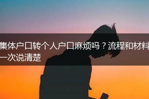 集体户口转个人户口麻烦吗?流程和材料一次说清楚