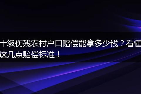 十级伤残农村户口赔偿能拿多少钱？看懂这几点赔偿标准！