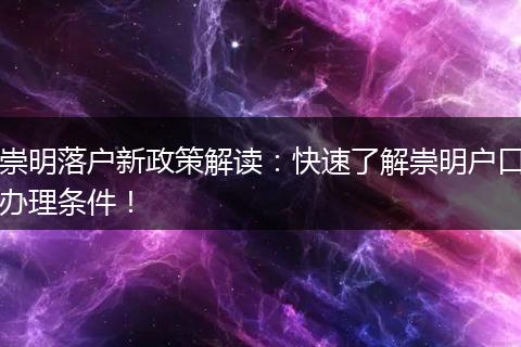 崇明落户新政策解读：快速了解崇明户口办理条件！