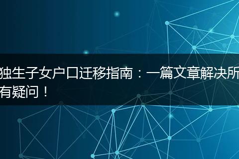 独生子女户口迁移指南：一篇文章解决所有疑问！