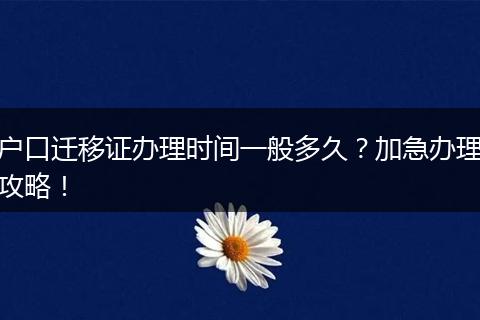 户口迁移证办理时间一般多久？加急办理攻略！
