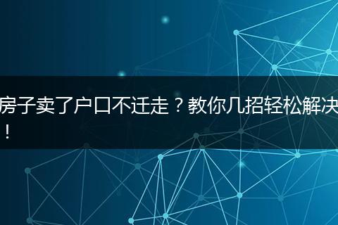 房子卖了户口不迁走？教你几招轻松解决！